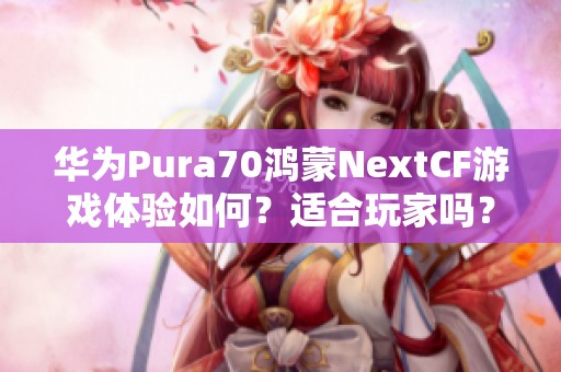 華為Pura70鴻蒙NextCF游戲體驗如何？適合玩家嗎？
