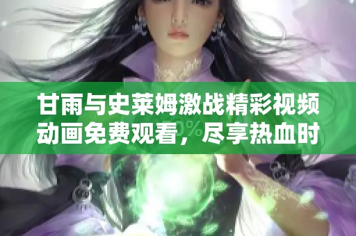 甘雨與史萊姆激戰精彩視頻動畫免費觀看，盡享熱血時刻
