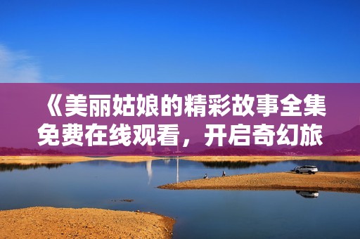 《美麗姑娘的精彩故事全集免費在線觀看，開啟奇幻旅程》