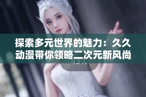 探索多元世界的魅力：久久動漫帶你領略二次元新風尚