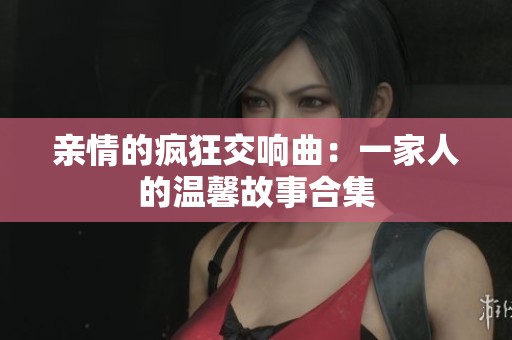 親情的瘋狂交響曲：一家人的溫馨故事合集