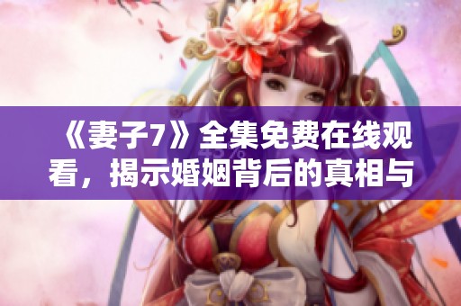 《妻子7》全集免費在線觀看，揭示婚姻背后的真相與秘密