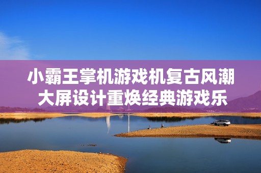 小霸王掌機游戲機復古風潮 大屏設計重煥經典游戲樂趣