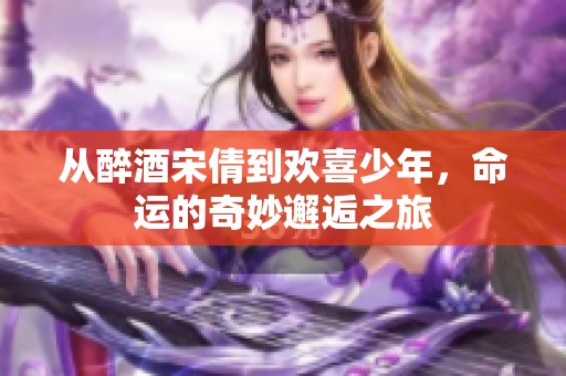 從醉酒宋倩到歡喜少年，命運的奇妙邂逅之旅