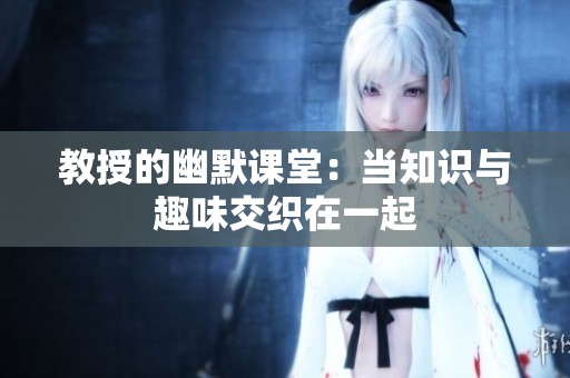 教授的幽默課堂：當知識與趣味交織在一起