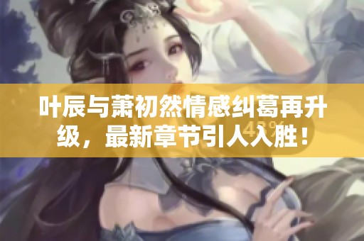 葉辰與蕭初然情感糾葛再升級，最新章節引人入勝！
