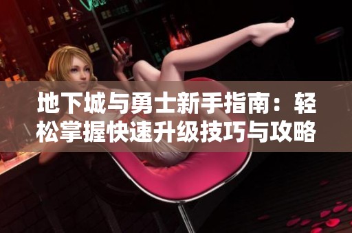 地下城與勇士新手指南：輕松掌握快速升級技巧與攻略