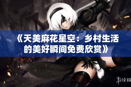《天美麻花星空：鄉村生活的美好瞬間免費欣賞》