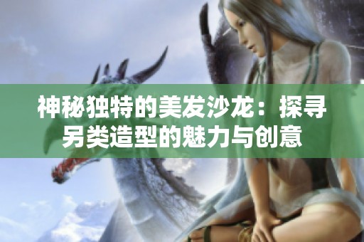 神秘獨特的美發沙龍：探尋另類造型的魅力與創意