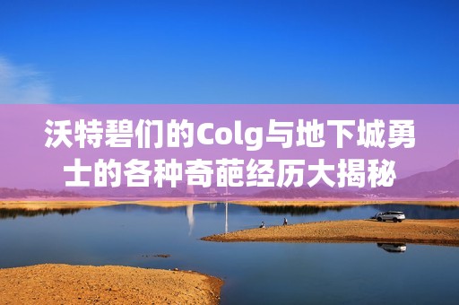 沃特碧們的Colg與地下城勇士的各種奇葩經歷大揭秘
