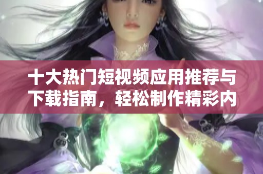 十大熱門短視頻應用推薦與下載指南，輕松制作精彩內容