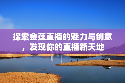 探索金蓮直播的魅力與創意，發現你的直播新天地