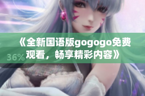 《全新國語版gogogo免費(fèi)觀看，暢享精彩內(nèi)容》