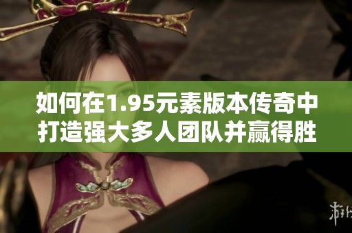 如何在1.95元素版本傳奇中打造強大多人團隊并贏得勝利