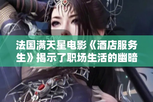 法國滿天星電影《酒店服務生》揭示了職場生活的幽暗與人性之美