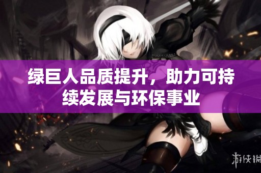 綠巨人品質提升，助力可持續發展與環保事業