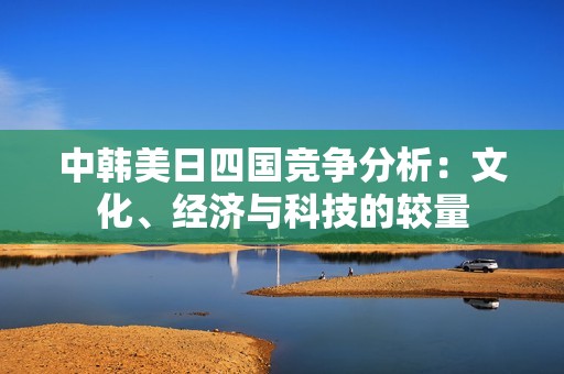 中韓美日四國競爭分析：文化、經濟與科技的較量