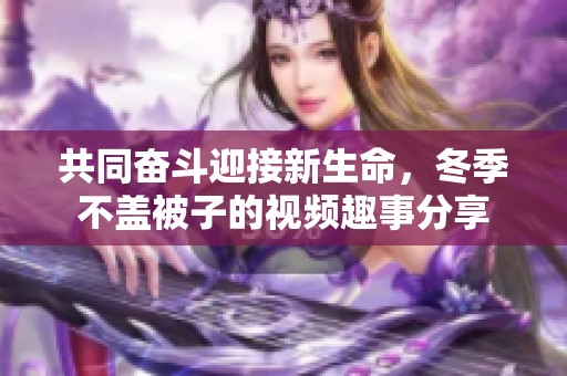 共同奮斗迎接新生命，冬季不蓋被子的視頻趣事分享