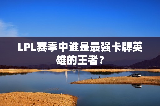 LPL賽季中誰(shuí)是最強(qiáng)卡牌英雄的王者？
