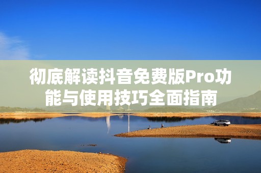 徹底解讀抖音免費版Pro功能與使用技巧全面指南