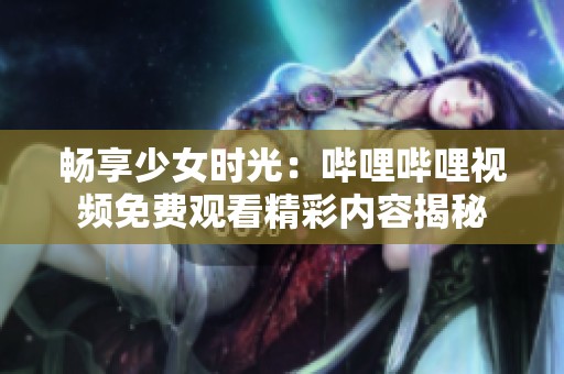 暢享少女時光：嗶哩嗶哩視頻免費觀看精彩內容揭秘