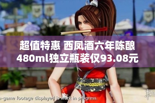 超值特惠 西鳳酒六年陳釀480ml獨立瓶裝僅93.08元！