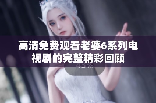 高清免費觀看老婆6系列電視劇的完整精彩回顧