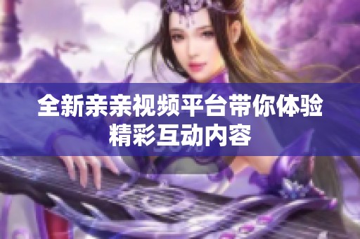 全新親親視頻平臺帶你體驗精彩互動內容