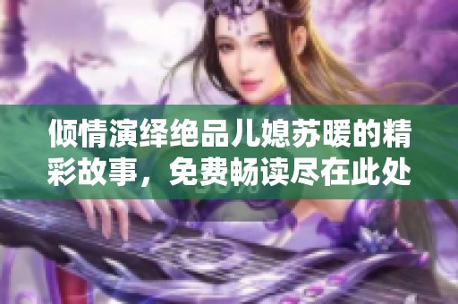 傾情演繹絕品兒媳蘇暖的精彩故事，免費暢讀盡在此處