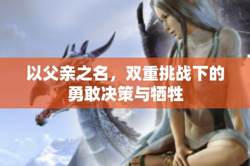 以父親之名，雙重挑戰(zhàn)下的勇敢決策與犧牲