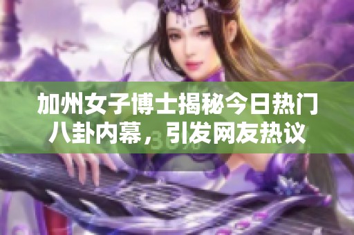 加州女子博士揭秘今日熱門八卦內幕，引發網友熱議