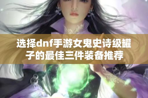 選擇dnf手游女鬼史詩(shī)級(jí)罐子的最佳三件裝備推薦