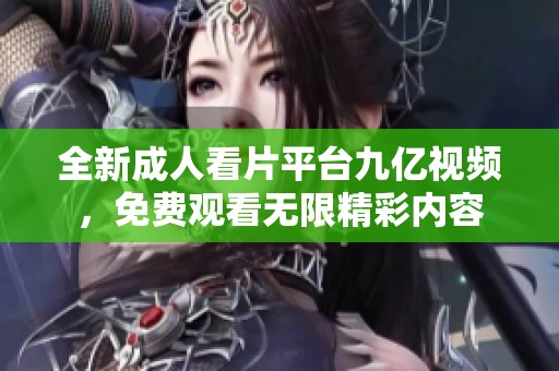 全新成人看片平臺九億視頻，免費觀看無限精彩內容