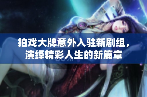 拍戲大牌意外入駐新劇組，演繹精彩人生的新篇章