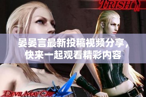 晏晏言最新投稿視頻分享，快來一起觀看精彩內容
