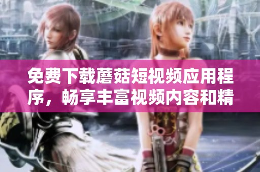 免費下載蘑菇短視頻應(yīng)用程序，暢享豐富視頻內(nèi)容和精彩瞬間