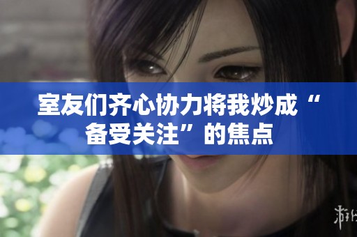 室友們齊心協力將我炒成“備受關注”的焦點