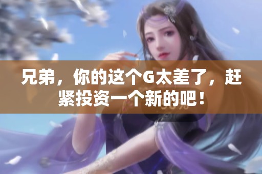 兄弟，你的這個G太差了，趕緊投資一個新的吧！