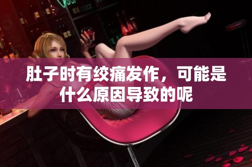 肚子時有絞痛發作，可能是什么原因導致的呢