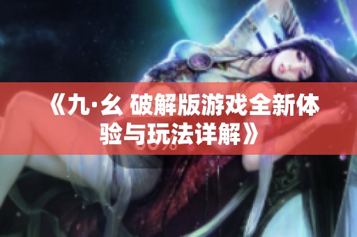 《九·幺 破解版游戲全新體驗與玩法詳解》