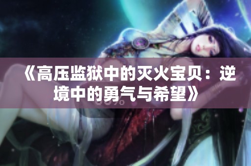 《高壓監獄中的滅火寶貝：逆境中的勇氣與希望》