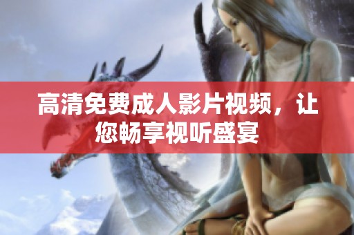 高清免費成人影片視頻，讓您暢享視聽盛宴