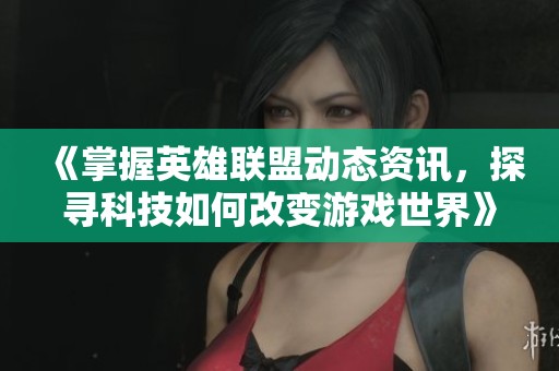 《掌握英雄聯盟動態資訊，探尋科技如何改變游戲世界》