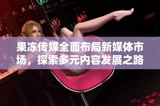 果凍傳媒全面布局新媒體市場，探索多元內容發展之路