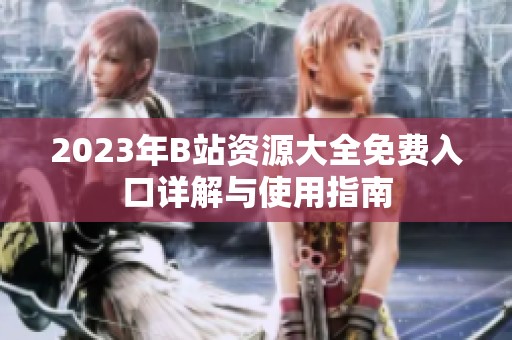 2023年B站資源大全免費入口詳解與使用指南