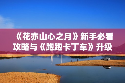 《花亦山心之月》新手必看攻略與《跑跑卡丁車》升級(jí)詳解