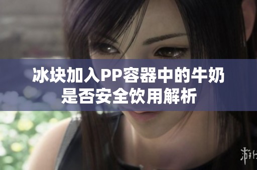 冰塊加入PP容器中的牛奶是否安全飲用解析