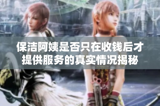 保潔阿姨是否只在收錢后才提供服務的真實情況揭秘