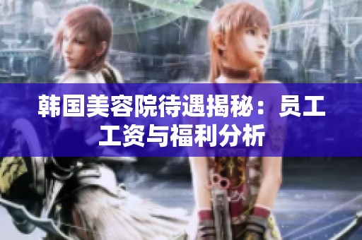韓國美容院待遇揭秘：員工工資與福利分析