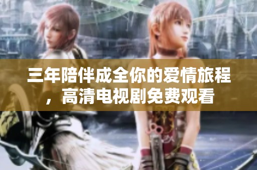 三年陪伴成全你的愛情旅程，高清電視劇免費觀看